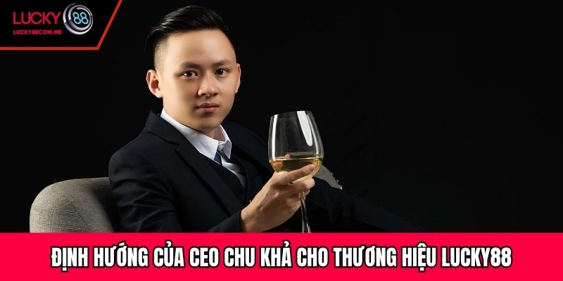 Định hướng của CEO Chu Khả cho thương hiệu Lucky88
