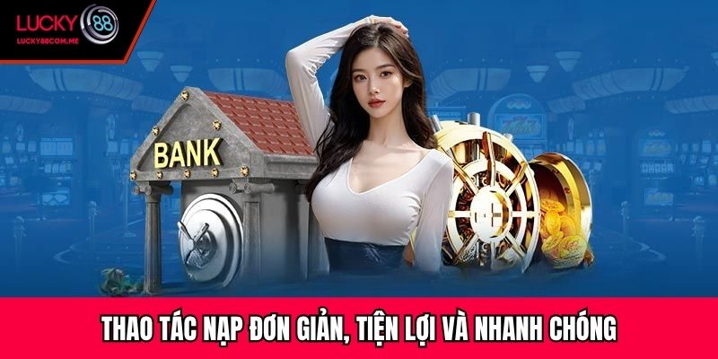 Thao tác nạp đơn giản, tiện lợi và nhanh chóng