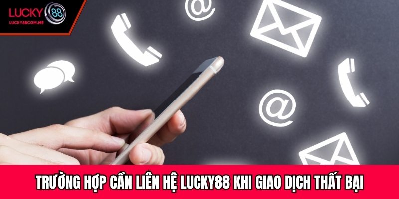 Trường hợp cần liên hệ Lucky88 khi giao dịch thất bại